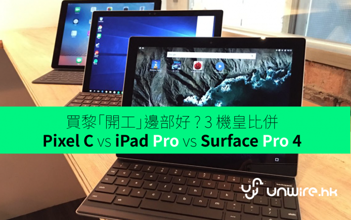 「合體平板」大戰！「商用開工」邊部好 ?  Pixel C vs iPad Pro vs Surface Pro 4 比併