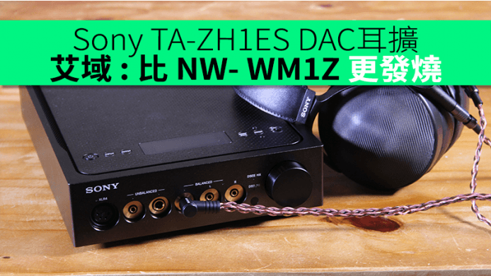 艾域評測 : 黑霸 Sony TA-ZH1ES 座檯 DAC 耳擴　比 NW- WM1Z 更發燒