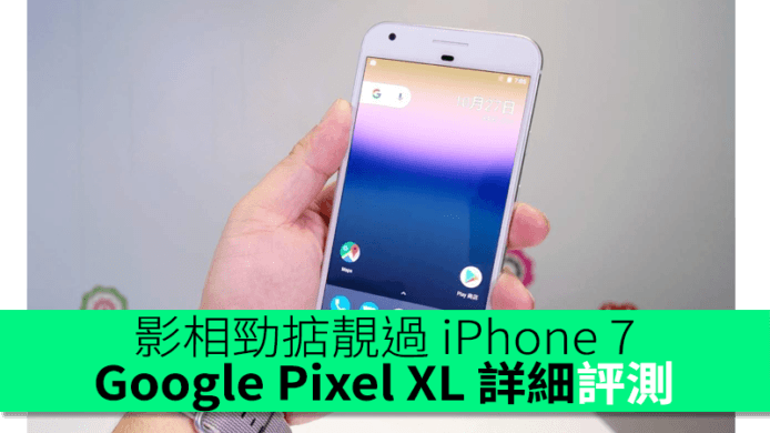 影相勁掂靚過 iPhone 7！Google Pixel XL 詳細評測