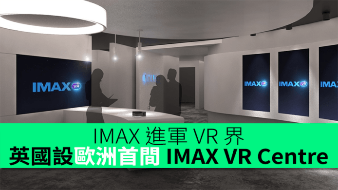 IMAX 正式進軍 VR 界 英國年底設歐洲首間 IMAX VR Centre