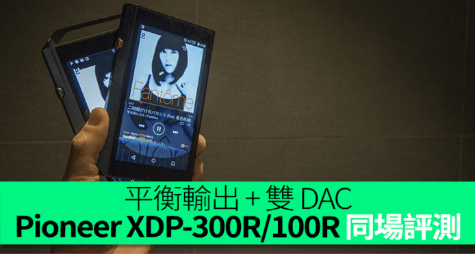 平衡輸出 + 雙 DAC　失卻「先鋒」特色　Pioneer XDP-300R/100R 同場評測