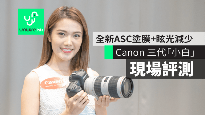 【現場評測】Canon 香港發佈三代「小白」　全新ASC塗膜+眩光減少